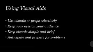Using Visual Aids
• Use visuals or props selectively
• Keep your eyes on your audience
• Keep visuals simple and brief
• Anticipate and prepare for problems
 