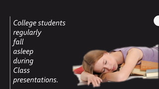 College students
regularly
fall
asleep
during
Class
presentations.
 