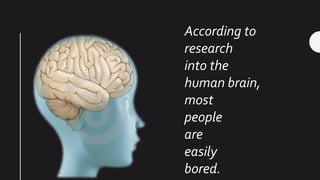 According to
research
into the
human brain,
most
people
are
easily
bored.
 