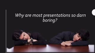 Why are most presentations so darn
boring?
 