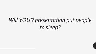 Will YOUR presentation put people
to sleep?
 