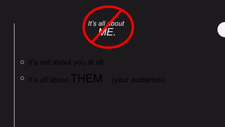 It’s all about
ME.
o It’s not about you at all.
o It’s all about THEM (your audience).
 