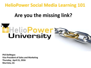 HelioPower Social Media Learning 101
Phil DelNegro
Vice President of Sales and Marketing
Thursday, April 21, 2016
Murrieta, CA
Are you the missing link?
 