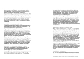 21
Domus Academy - Master in Urban Vision & Architectural Design Overview
20 disconnected, in order to unify them into a future scenario
within a broader urban vision, taking in consideration both
physical interventions, and strategic trajectories.
In accordance with an assigned urban issue, students are asked
to formulate guidelines of strategic development and envision
future scenarios. Thus, they should recognize, understand
and interpret on-going transformation processes in a selected
territorial context; figure out a future scenario, that could
be verified in a specific urban context; produce a strategic
urban vision, moving from a specific intervention to a wider
framework.
Workshop 2 – Architectural Link
The ability to shape design ideas in relation with new cultural
and interdisciplinary aspects has become fundamental in the
creation and development of new projects.
Beginning with an analysis of existing architectural tendencies
and all the links between architecture and other relevant
fields, this first project-work develops a specific project topic,
aimed at investigating forms and modalities of relationship
between the various study fields related to architecture and
urban planning right up to the links with product and business
design, interaction and communication design.
Students are asked to outline and shape new design ideas
linked with architectural key topics; to experiment languages,
techniques and modalities so as to make the multiple study
fields interact with each other; to understand the various scales
in order to define, conceive and communicate the project; to
critically analyse contemporary trends and cross-disciplinary
interactions, which are necessary to develope the project.
Workshop 3 – Urban and landscape Design
Open spaces are elements of the urban landscape that are
no less complex and articulated than buildings and the
infrastructures that make up the urban tissue.
In starting off with this consideration, the workshop promotes
a process of analysis, understanding and design dealing
with research topics and project areas able to include and
express all the complexity that a collective public space may
contain internally. ‘Complex’ systems, such as roads, squares,
parks etc. as well as ‘fragile’ systems, such as watercourses,
archaeological sites, wildlife reserves, coastlines etc. can
become the subject of the design project.
Students are asked to organize and design parts of open spaces
that are part of a natural or extra urban context, or placed in
urban gaps. Therefore, this workshop provides the ability to
identify different types of open spaces - urban, extra urban or
agricultural, and to critically evaluate the landscape elements
that need to be maintained, re-designed or regenerated; to
formulate a project proposal capable of combining spatial
complexity, social and cultural implications, environmental and
energetic issues.
Workshop 4 – Architectural Design
When architectural intervention is required, it is impossible to
neglect urban concerns, territorial needs and social tendencies.
Nowadays, architectural projects can be seen like “design
objects” within the city, and therefore it becomes important
to promote a correct approach to architecture within an urban
context, not just from a design point of view, but also taking
into consideration the elements that make up the urban space
around architecture. The workshop reproduces a complete
design process that aims to define an architectural intervention
within the urban tissue. It will enhance the ability to imagine
architectural projects as devices capable of designing
portions of urban tissue by interpreting the physical, cultural,
economical and social features.
Students are required to develop a coherent and logical project
proposal, in accordance with the context and program; to
combine all the architectural elements, through morphological,
typological, aesthetic and technological awareness; to manage
the various project scales interlaced within the architectural
project.
TWO KINDS OF INTERNSHIP
The first kind of internship is a work experience in a company
 