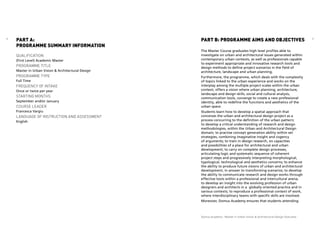 8 9
Domus Academy - Master in Urban Vision & Architectural Design Overview
Qualification
(First Level) Academic Master
Programme Title
Master in Urban Vision & Architectural Design
Programme Type
Full Time
Frequency of Intake
Once or twice per year
Starting Months
September and/or January
Course Leader
Francesca Vargiu
Language of instruction and assessment
English
Part A:
Programme Summary Information
PART B: PROGRAMME AIMS AND OBJECTIVES
The Master Course graduates high level profiles able to
investigate on urban and architectural issues generated within
contemporary urban contexts, as well as professionals capable
to experiment appropriate and innovative research tools and
design methods to define project scenarios in the field of
architecture, landscape and urban planning.
Furthermore, the programme, which deals with the complexity
of topics linked to the urban experience and works on the
interplay among the multiple project scales within the urban
context, offers a vision where urban planning, architecture,
landscape and design skills, social and cultural analysis,
communication tools, converge to create a new professional
identity, able to redefine the functions and aesthetics of the
urban space.
Students learn how to develop a spatial approach that  
conceives the urban and architectural design project as a
process concurring to the definition of the urban pattern;
to develop a critical understanding of research and design
methodologies, within the Urban and Architectural Design
domain; to practise concept generation ability within set
strategies, combining imaginative insight and cogency
of arguments; to train in design research, on capacities
and possibilities of a place for architectural and urban
development; to carry on complete design processes,
articulating logic and systematic sequence of coherent
project steps and progressively interpreting morphological,
typological, technological and aesthetics concerns; to enhance
the ability to produce future visions of urban and architectural
development, in answer to transforming scenarios; to develop
the ability to communicate research and design works through
effective tools within a professional and intercultural arena;
to develop an insight into the evolving profession of urban
designers and architects in a  globally oriented practice and in
various contexts; to reproduce a professional context of work,
where interdisciplinary teams with specific skills are involved.
Moreover, Domus Academy ensures that students attending
 