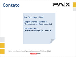 Contato Pax Tecnologia – 2008 Diego Cavichiolli Carbone  (diego.carbone@itspax.com.br) Fernaldo Alves (fernando.alves@itspax.com.br) Fonte:  www.ukoug.org/assets/uploads/otherpages/MarkMcGillJava15.25.pdf 