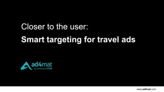 www.ad4mat.com
Closer to the user:
Smart targeting for travel ads
 