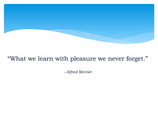 “What we learn with pleasure we never forget.”
--Alfred Mercier
 