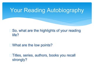 Your Reading Autobiography
 So, what are the highlights of your reading
life?
 What are the low points?
 Titles, series, authors, books you recall
strongly?
 