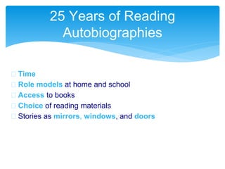 25 Years of Reading
Autobiographies
 Time
 Role models at home and school
 Access to books
 Choice of reading materials
 Stories as mirrors, windows, and doors
 