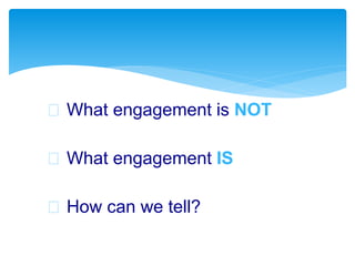  What engagement is NOT
 What engagement IS
 How can we tell?
 
