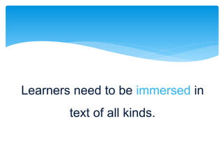Learners need to be immersed in
text of all kinds.
 