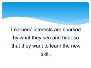 Learners’ interests are sparked
by what they see and hear so
that they want to learn the new
skill.
 