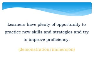 Learners have plenty of opportunity to
practice new skills and strategies and try
to improve proficiency.
(demonstration/immersion)
 