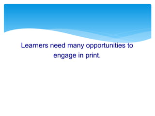 Learners need many opportunities to
engage in print.
 