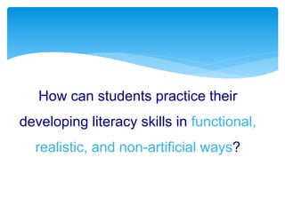 How can students practice their
developing literacy skills in functional,
realistic, and non-artificial ways?
 