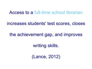 Access to a full-time school librarian
increases students' test scores, closes
the achievement gap, and improves
writing skills.
(Lance, 2012)
 