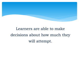 Learners are able to make
decisions about how much they
will attempt.
 