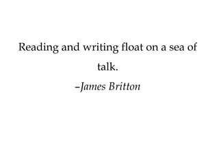 Reading and writing float on a sea of
talk.
–James Britton
 
