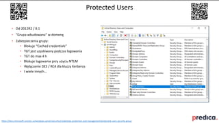 Protected Users
• Od 2012R2 / 8.1
• “Grupa wbudowana” w domenę
• Zabezpieczenia grupy:
• Blokuje “Cached credentials”
• TG...