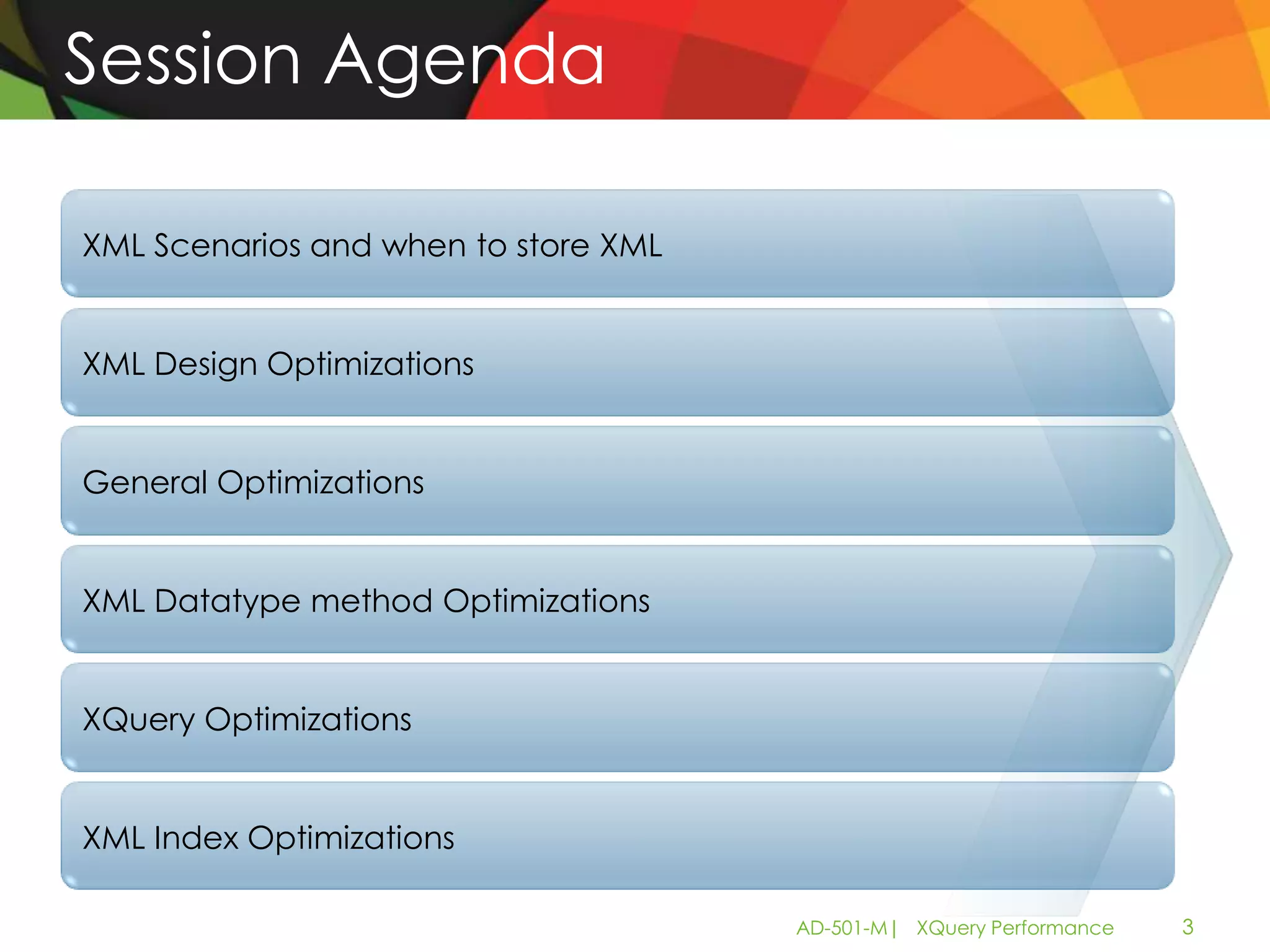 Session Agenda

XML Scenarios and when to store XML


XML Design Optimizations


General Optimizations


XML Datatype method Optimizations


XQuery Optimizations


XML Index Optimizations

                                      AD-501-M| XQuery Performance   3
 
