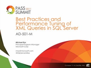 Best Practices and
Performance Tuning of
XML Queries in SQL Server
AD-501-M

Michael Rys
Principal Program Manager
Microsoft Corp

mrys@microsoft.com
@SQLServerMike




                            October 11-14, Seattle, WA
 