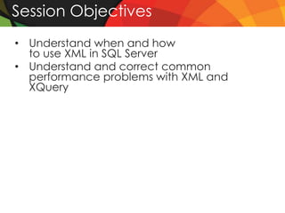 Session Objectives
• Understand when and how
  to use XML in SQL Server
• Understand and correct common
  performance problems with XML and
  XQuery
 