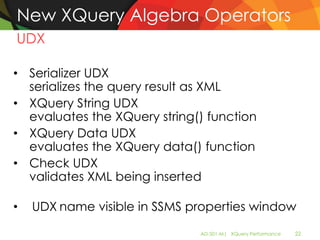 New XQuery Algebra Operators
UDX

• Serializer UDX
  serializes the query result as XML
• XQuery String UDX
  evaluates the XQuery string() function
• XQuery Data UDX
  evaluates the XQuery data() function
• Check UDX
  validates XML being inserted

•   UDX name visible in SSMS properties window
                              AD-501-M| XQuery Performance   22
 