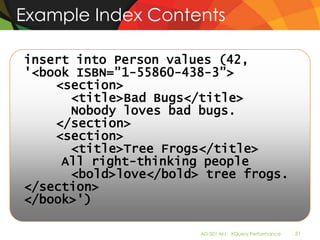 Example Index Contents

insert into Person values (42,
'<book ISBN=”1-55860-438-3”>
    <section>
      <title>Bad Bugs</title>
      Nobody loves bad bugs.
    </section>
    <section>
      <title>Tree Frogs</title>
     All right-thinking people
      <bold>love</bold> tree frogs.
</section>
</book>')

                       AD-501-M| XQuery Performance   31
 