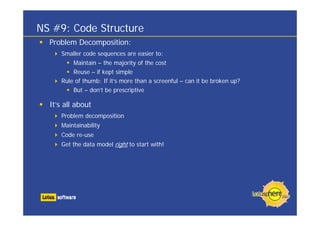 NS #9: Code Structure
Problem Decomposition:
Smaller code sequences are easier to:
Maintain – the majority of the cost
Reuse – if kept simple
Rule of thumb: If it’s more than a screenful – can it be broken up?
But – don’t be prescriptive
It’s all about
Problem decomposition
Maintainability
Code re-use
Get the data model right to start with!
 