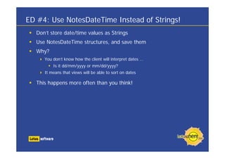 ED #4: Use NotesDateTime Instead of Strings!
Don’t store date/time values as Strings
Use NotesDateTime structures, and save them
Why?
You don’t know how the client will interpret dates …
Is it dd/mm/yyyy or mm/dd/yyyy?
It means that views will be able to sort on dates
This happens more often than you think!
 