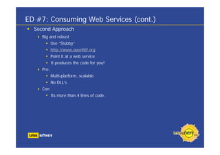 Second Approach
Big and robust
Use “Stubby”
http://www.openNtf.org
Point it at a web service
It produces the code for you!
Pro:
Multi-platform, scalable
No DLL’s
Con
Its more than 4 lines of code.
ED #7: Consuming Web Services (cont.)
 