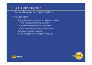 NS #1: Option Declare
You should always use “Option Declare”
Yes, but why?
If not, all variables are created at runtime as variants
This makes type-checking redundant
Data conversion costs 10x performance!
And means all errors will be runtime errors
Remember: Test lots, test early
Use the strengths of the compiler to help you
 