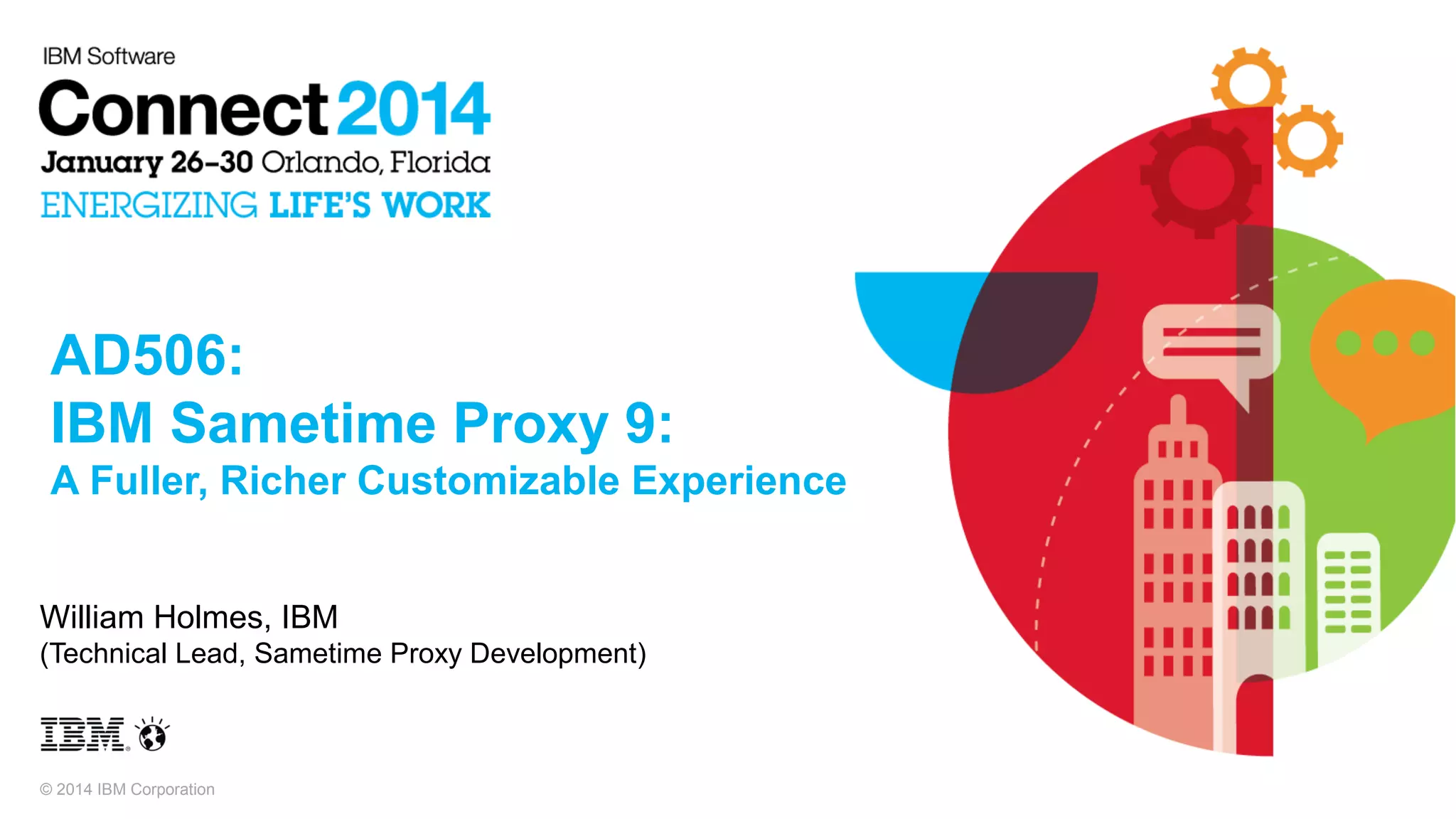 © 2014 IBM Corporation
AD506:
IBM Sametime Proxy 9:
A Fuller, Richer Customizable Experience
William Holmes, IBM
(Technical Lead, Sametime Proxy Development)
 