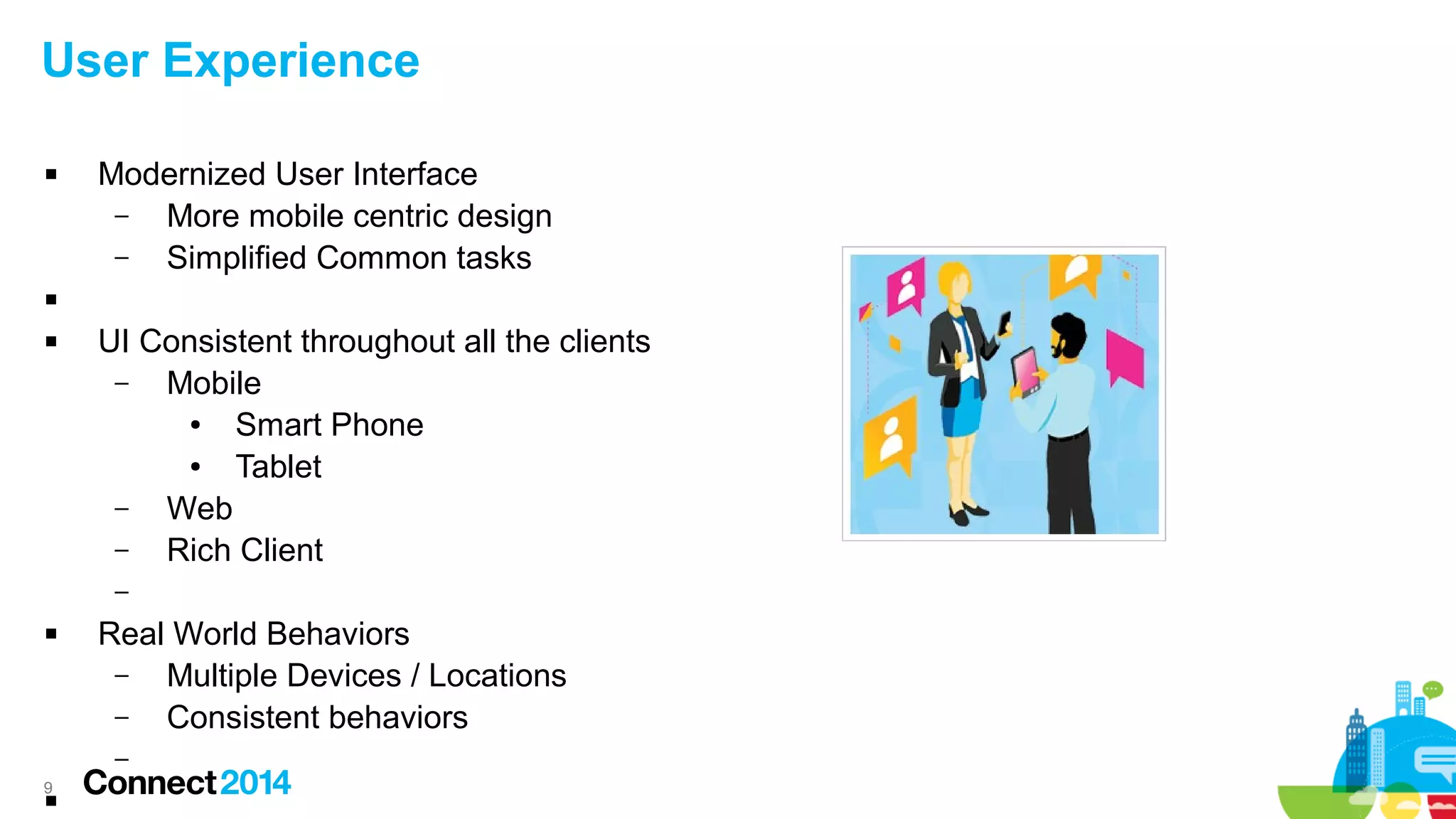 9
User Experience
 Modernized User Interface
– More mobile centric design
– Simplified Common tasks

 UI Consistent throughout all the clients
– Mobile
● Smart Phone
● Tablet
– Web
– Rich Client
–
 Real World Behaviors
– Multiple Devices / Locations
– Consistent behaviors
–

 