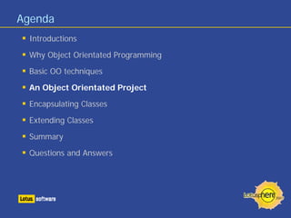 Agenda
 Introductions

 Why Object Orientated Programming

 Basic OO techniques

 An Object Orientated Project

 Encapsulating Classes

 Extending Classes

 Summary

 Questions and Answers
 
