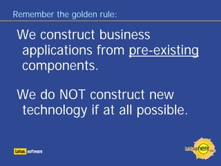 Remember the golden rule:

We construct business
applications from pre-existing
components.

We do NOT construct new
technology if at all possible.
 