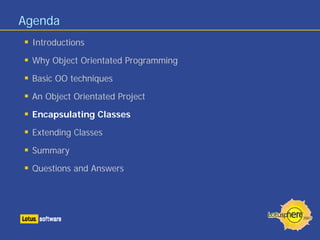 Agenda
 Introductions

 Why Object Orientated Programming

 Basic OO techniques

 An Object Orientated Project

 Encapsulating Classes

 Extending Classes

 Summary

 Questions and Answers
 