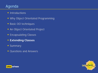 Agenda
 Introductions

 Why Object Orientated Programming

 Basic OO techniques

 An Object Orientated Project

 Encapsulating Classes

 Extending Classes

 Summary

 Questions and Answers
 