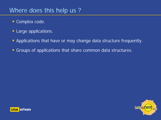 Where does this help us ?
Complex code.
Large applications.
Applications that have or may change data structure frequently.
Groups of applications that share common data structures.
 