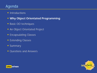 Agenda
Introductions
Why Object Orientated Programming
Basic OO techniques
An Object Orientated Project
Encapsulating Classes
Extending Classes
Summary
Questions and Answers
 