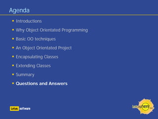 Agenda
Introductions
Why Object Orientated Programming
Basic OO techniques
An Object Orientated Project
Encapsulating Classes
Extending Classes
Summary
Questions and Answers
 