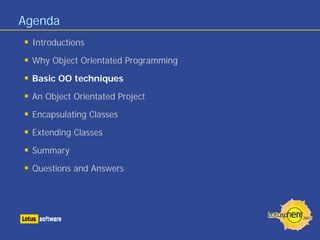 Agenda
Introductions
Why Object Orientated Programming
Basic OO techniques
An Object Orientated Project
Encapsulating Classes
Extending Classes
Summary
Questions and Answers
 