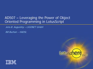 ®
AD507 – Leveraging the Power of Object
Oriented Programming in LotusScript
Jens-B. Augustiny – LIGONET GmbH
Bill Buchan – HADSL
 