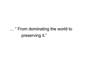 … “ From dominating the world to
preserving it.”
 