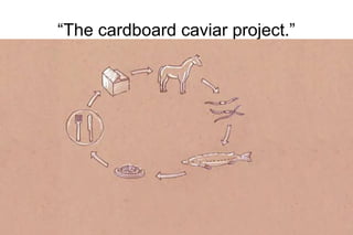 “The cardboard caviar project.”
 