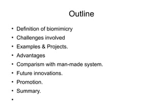 Outline
●
Definition of biomimicry
●
Challenges involved
●
Examples & Projects.
●
Advantages
●
Comparism with man-made system.
●
Future innovations.
●
Promotion.
●
Summary.
●
 