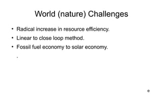 World (nature) Challenges
●
Radical increase in resource efficiency.
●
Linear to close loop method.
●
Fossil fuel economy to solar economy.
.
e
 