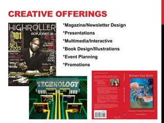 CREATIVE OFFERINGS
*Magazine/Newsletter Design
*Presentations
*Multimedia/Interactive
*Book Design/Illustrations
*Event Planning
*Promotions
 