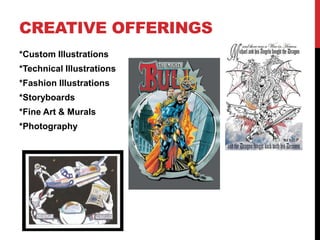 CREATIVE OFFERINGS
*Custom Illustrations
*Technical Illustrations
*Fashion Illustrations
*Storyboards
*Fine Art & Murals
*Photography
 